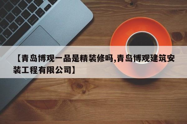 【青岛博观一品是精装修吗,青岛博观建筑安装工程有限公司】
