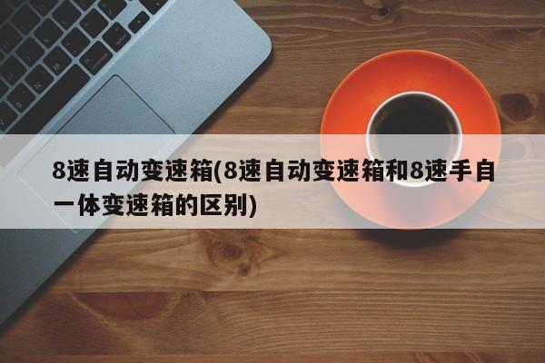 8速自动变速箱(8速自动变速箱和8速手自一体变速箱的区别)