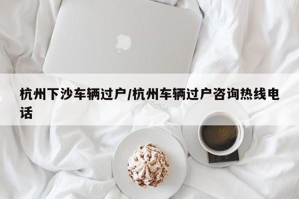 杭州下沙车辆过户/杭州车辆过户咨询热线电话