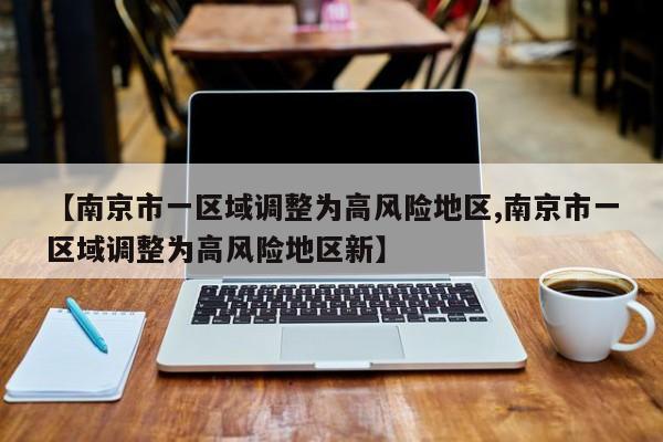【南京市一区域调整为高风险地区,南京市一区域调整为高风险地区新】