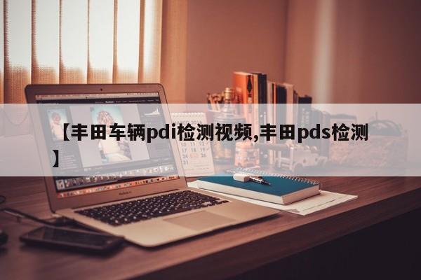 【丰田车辆pdi检测视频,丰田pds检测】