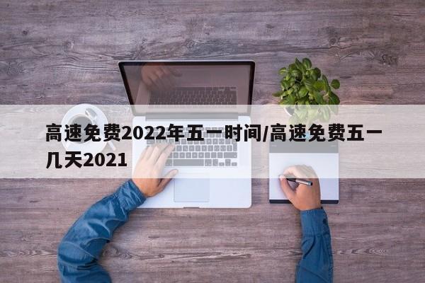 高速免费2022年五一时间/高速免费五一几天2021