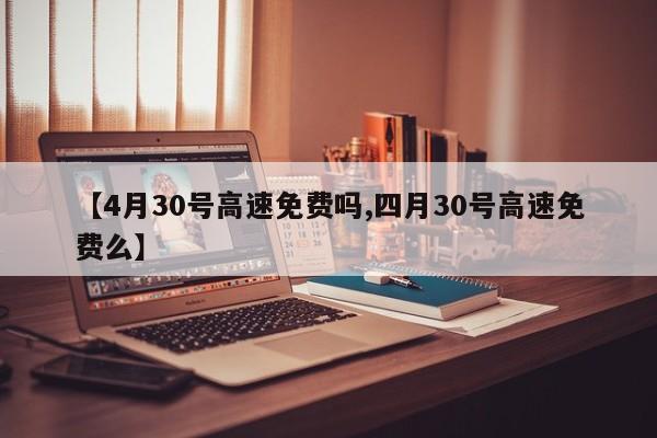 【4月30号高速免费吗,四月30号高速免费么】