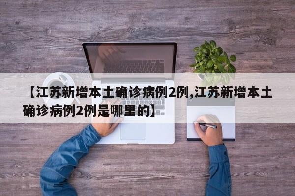 【江苏新增本土确诊病例2例,江苏新增本土确诊病例2例是哪里的】