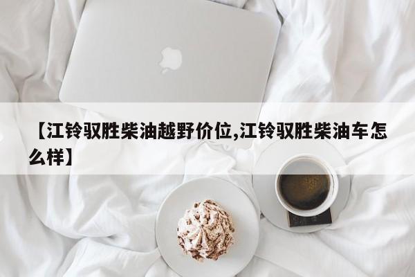 【江铃驭胜柴油越野价位,江铃驭胜柴油车怎么样】