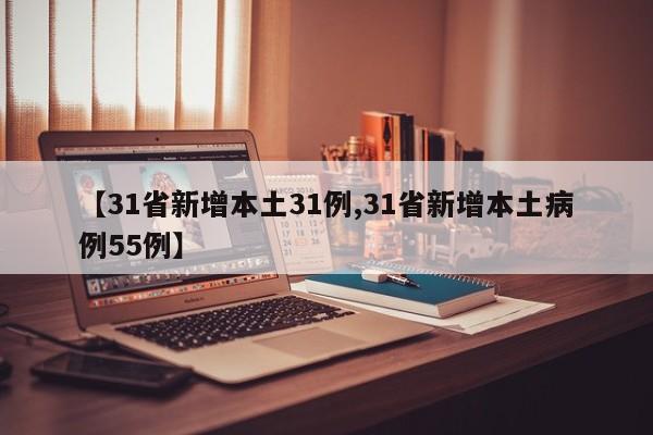 【31省新增本土31例,31省新增本土病例55例】