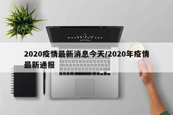 2020疫情最新消息今天/2020年疫情最新通报