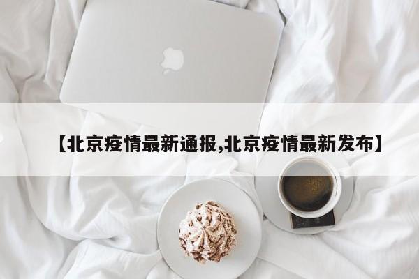 【北京疫情最新通报,北京疫情最新发布】