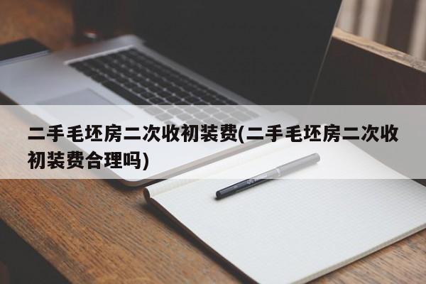 二手毛坯房二次收初装费(二手毛坯房二次收初装费合理吗)