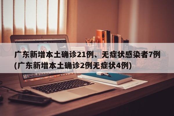广东新增本土确诊21例、无症状感染者7例(广东新增本土确诊2例无症状4例)