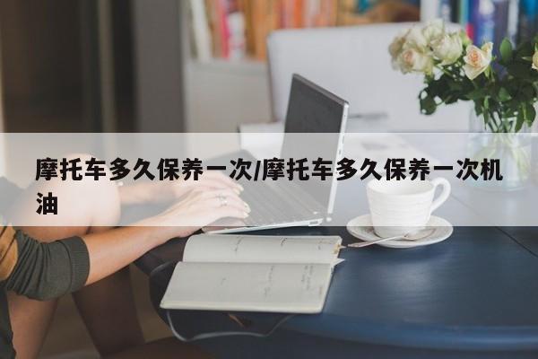 摩托车多久保养一次/摩托车多久保养一次机油