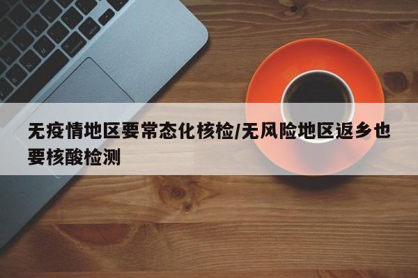 无疫情地区要常态化核检/无风险地区返乡也要核酸检测