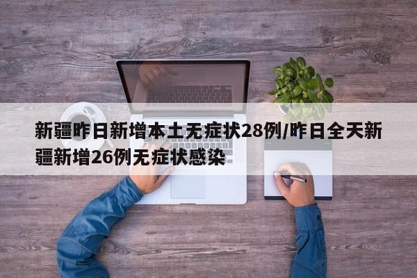 新疆昨日新增本土无症状28例/昨日全天新疆新增26例无症状感染