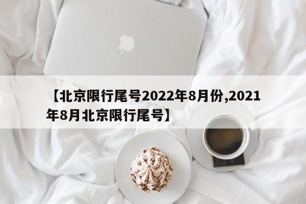 【北京限行尾号2022年8月份,2021年8月北京限行尾号】