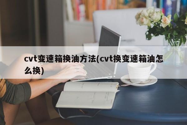 cvt变速箱换油方法(cvt换变速箱油怎么换)
