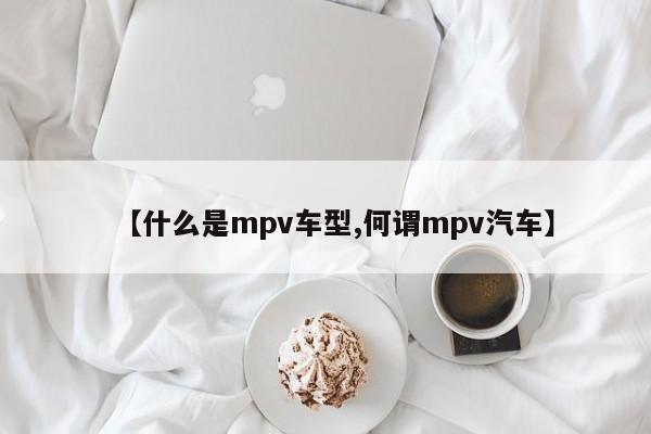 【什么是mpv车型,何谓mpv汽车】