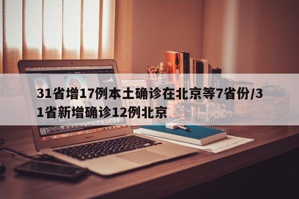 31省增17例本土确诊在北京等7省份/31省新增确诊12例北京