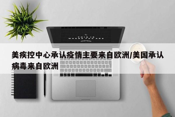 美疾控中心承认疫情主要来自欧洲/美国承认病毒来自欧洲