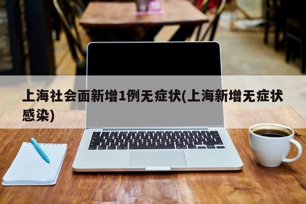上海社会面新增1例无症状(上海新增无症状感染)