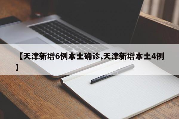 【天津新增6例本土确诊,天津新增本土4例】