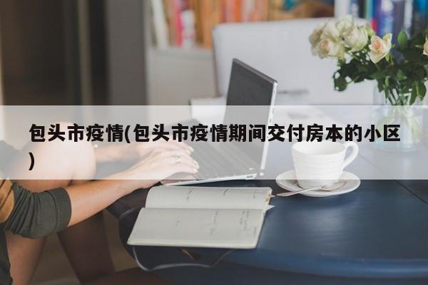 包头市疫情(包头市疫情期间交付房本的小区)