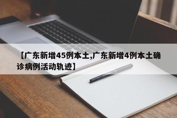 【广东新增45例本土,广东新增4例本土确诊病例活动轨迹】