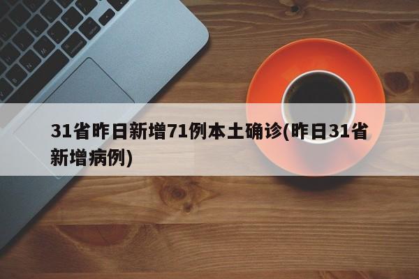 31省昨日新增71例本土确诊(昨日31省新增病例)