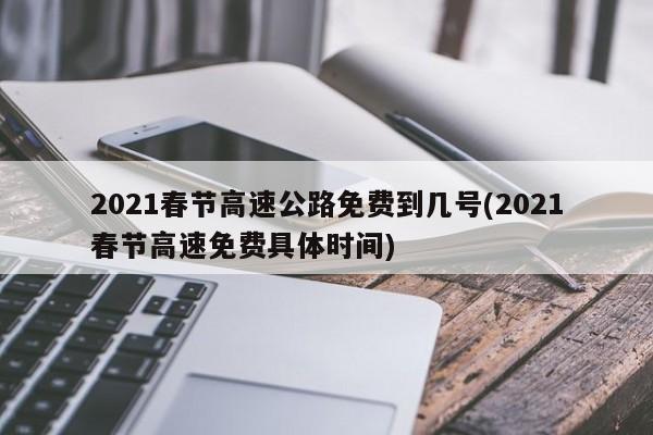 2021春节高速公路免费到几号(2021春节高速免费具体时间)