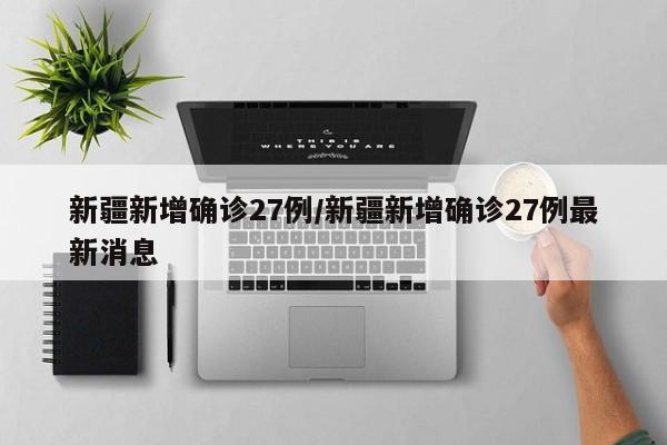 新疆新增确诊27例/新疆新增确诊27例最新消息