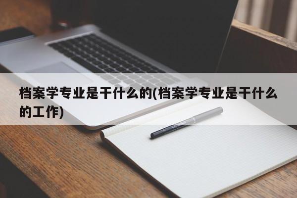 档案学专业是干什么的(档案学专业是干什么的工作)