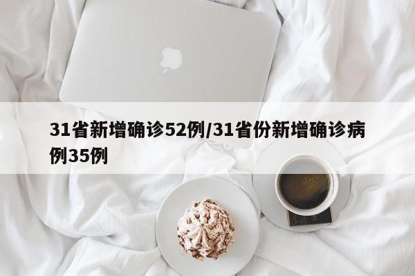 31省新增确诊52例/31省份新增确诊病例35例