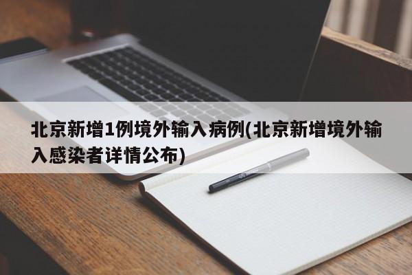 北京新增1例境外输入病例(北京新增境外输入感染者详情公布)