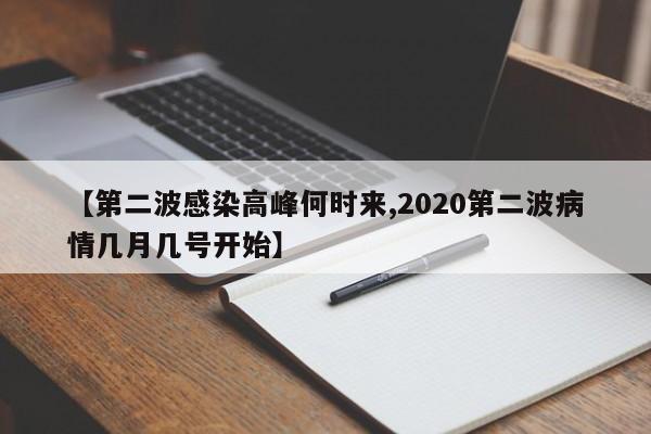 【第二波感染高峰何时来,2020第二波病情几月几号开始】