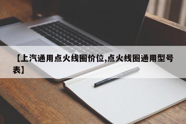 【上汽通用点火线圈价位,点火线圈通用型号表】