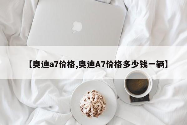 【奥迪a7价格,奥迪A7价格多少钱一辆】