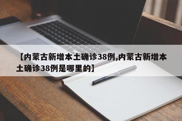 【内蒙古新增本土确诊38例,内蒙古新增本土确诊38例是哪里的】