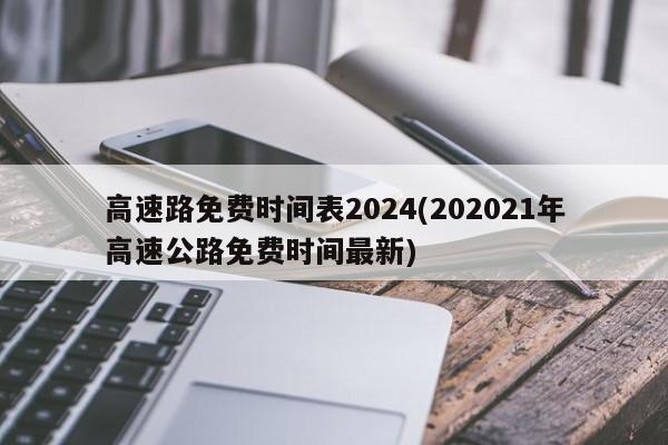 高速路免费时间表2024(202021年高速公路免费时间最新)