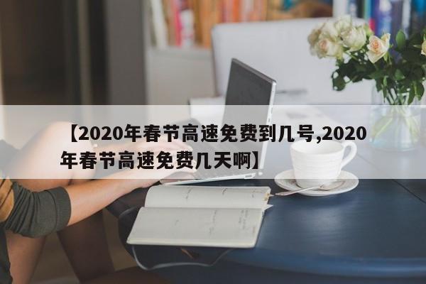 【2020年春节高速免费到几号,2020年春节高速免费几天啊】