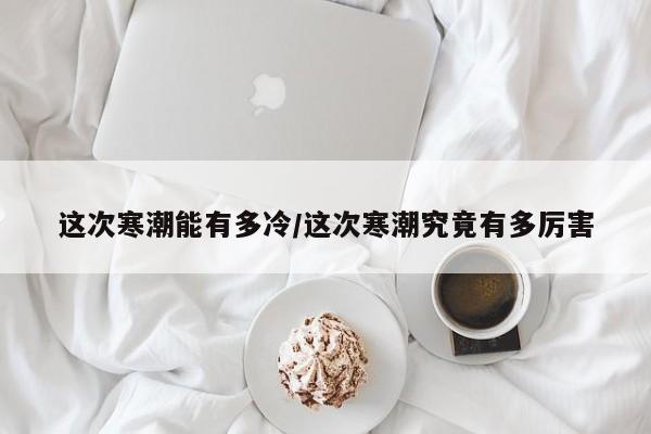 这次寒潮能有多冷/这次寒潮究竟有多厉害
