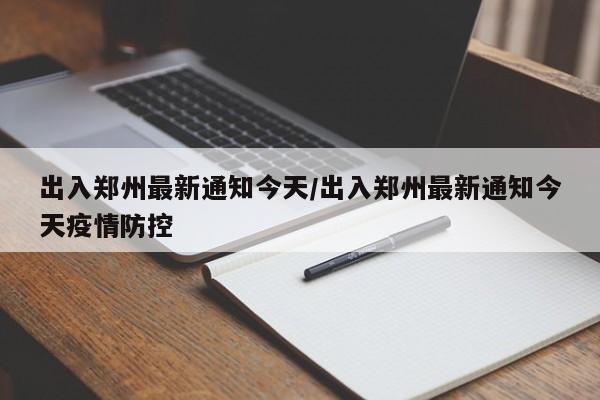 出入郑州最新通知今天/出入郑州最新通知今天疫情防控