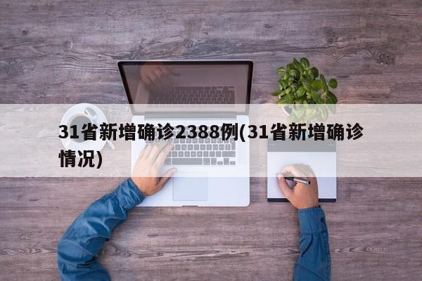 31省新增确诊2388例(31省新增确诊情况)