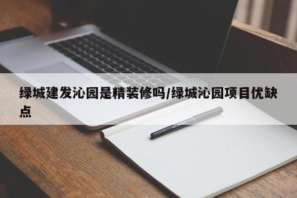 绿城建发沁园是精装修吗/绿城沁园项目优缺点