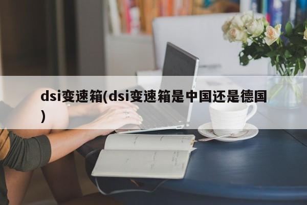 dsi变速箱(dsi变速箱是中国还是德国)