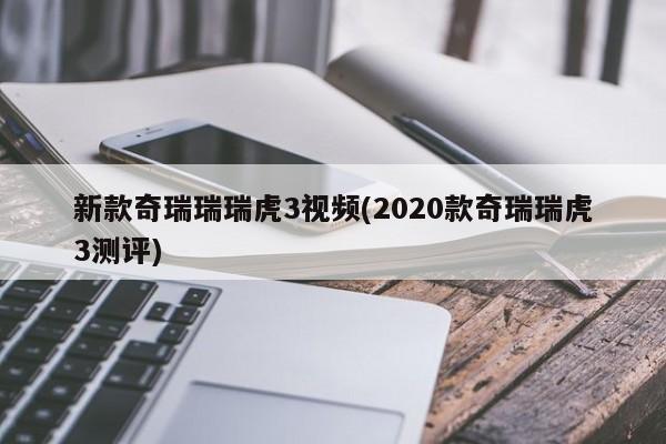新款奇瑞瑞瑞虎3视频(2020款奇瑞瑞虎3测评)
