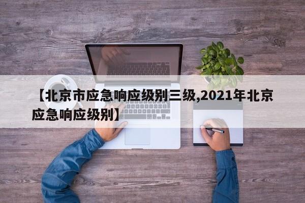 【北京市应急响应级别三级,2021年北京应急响应级别】