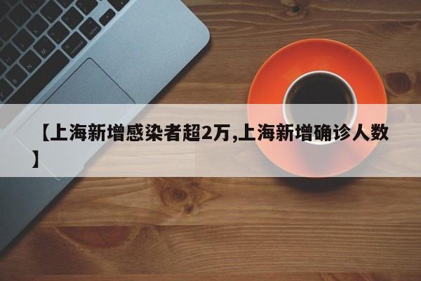 【上海新增感染者超2万,上海新增确诊人数】