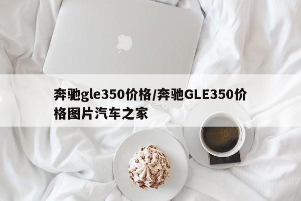 奔驰gle350价格/奔驰GLE350价格图片汽车之家