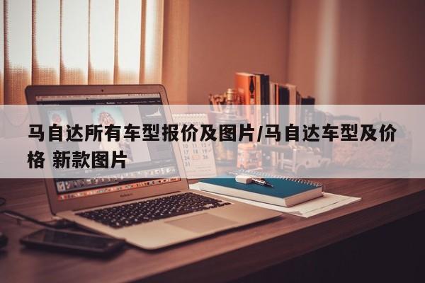 马自达所有车型报价及图片/马自达车型及价格 新款图片