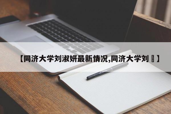 【同济大学刘淑妍最新情况,同济大学刘劼】
