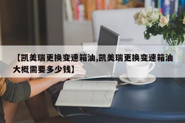 【凯美瑞更换变速箱油,凯美瑞更换变速箱油大概需要多少钱】